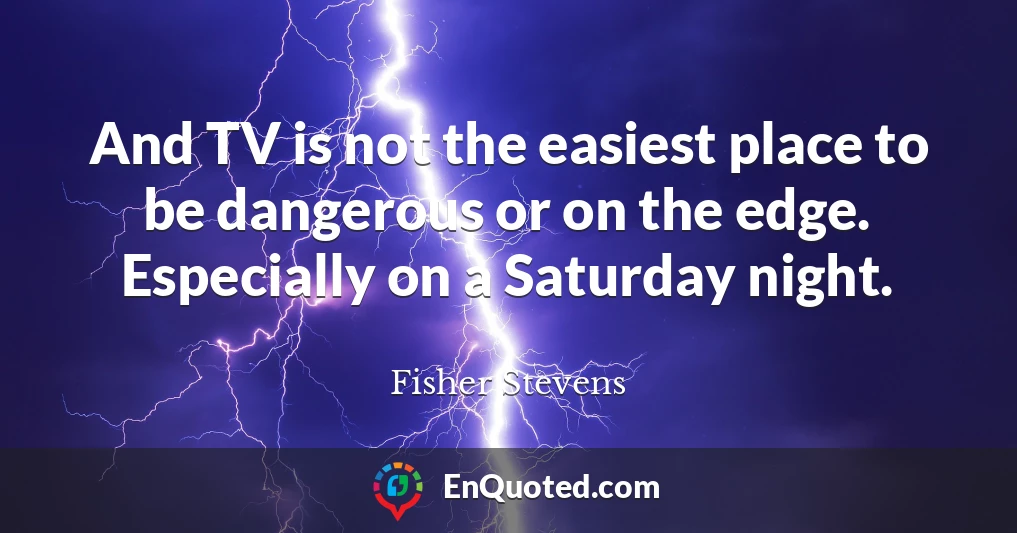 And TV is not the easiest place to be dangerous or on the edge. Especially on a Saturday night.