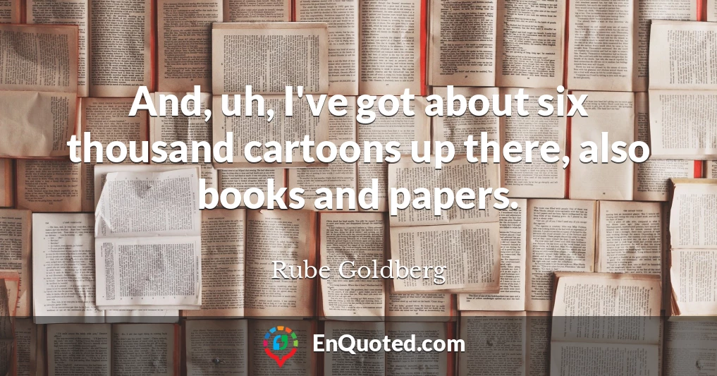 And, uh, I've got about six thousand cartoons up there, also books and papers.