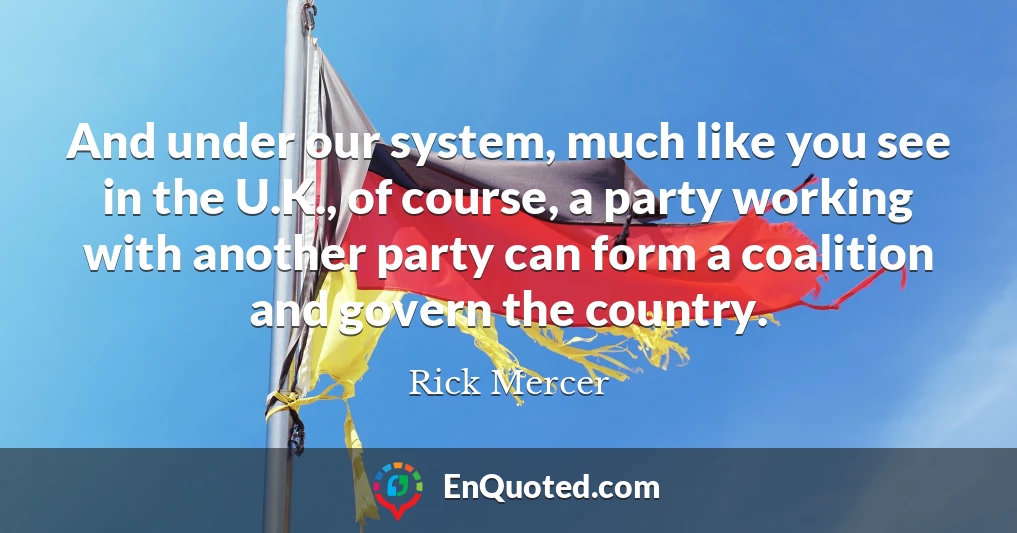And under our system, much like you see in the U.K., of course, a party working with another party can form a coalition and govern the country.