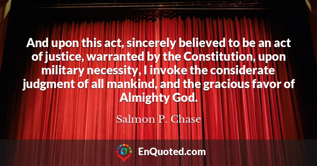 And upon this act, sincerely believed to be an act of justice, warranted by the Constitution, upon military necessity, I invoke the considerate judgment of all mankind, and the gracious favor of Almighty God.