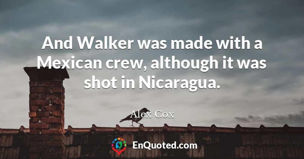 And Walker was made with a Mexican crew, although it was shot in Nicaragua.