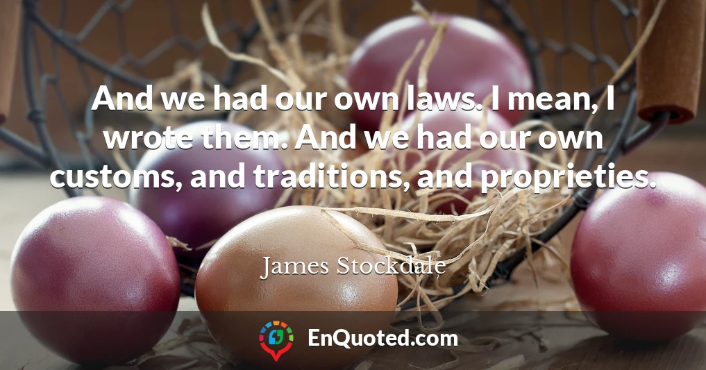 And we had our own laws. I mean, I wrote them. And we had our own customs, and traditions, and proprieties.