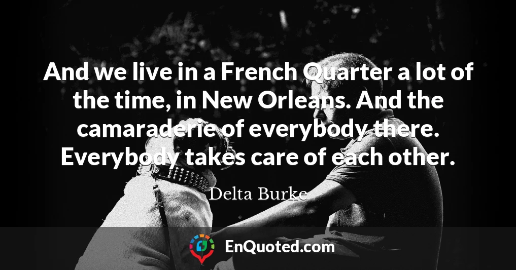 And we live in a French Quarter a lot of the time, in New Orleans. And the camaraderie of everybody there. Everybody takes care of each other.