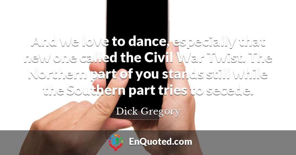 And we love to dance, especially that new one called the Civil War Twist. The Northern part of you stands still while the Southern part tries to secede.