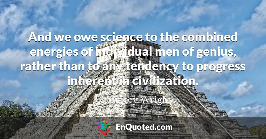 And we owe science to the combined energies of individual men of genius, rather than to any tendency to progress inherent in civilization.
