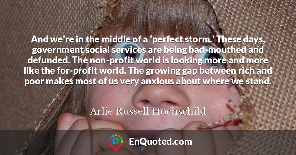 And we're in the middle of a 'perfect storm.' These days, government social services are being bad-mouthed and defunded. The non-profit world is looking more and more like the for-profit world. The growing gap between rich and poor makes most of us very anxious about where we stand.