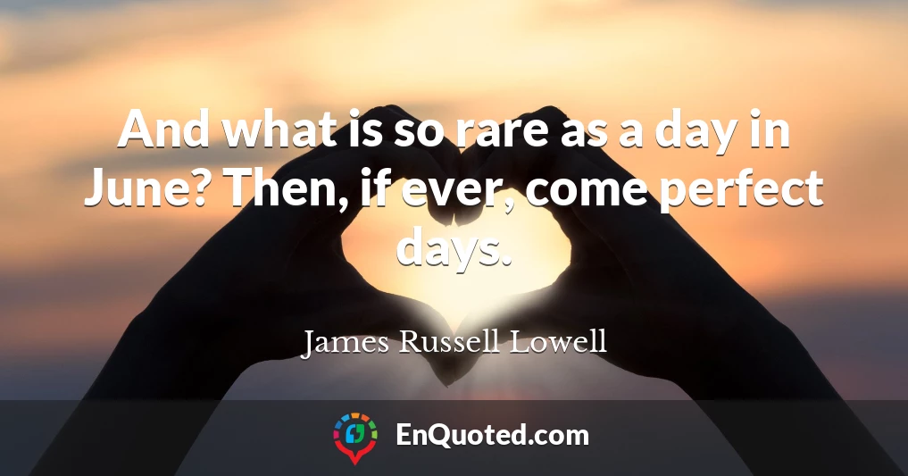 And what is so rare as a day in June? Then, if ever, come perfect days.