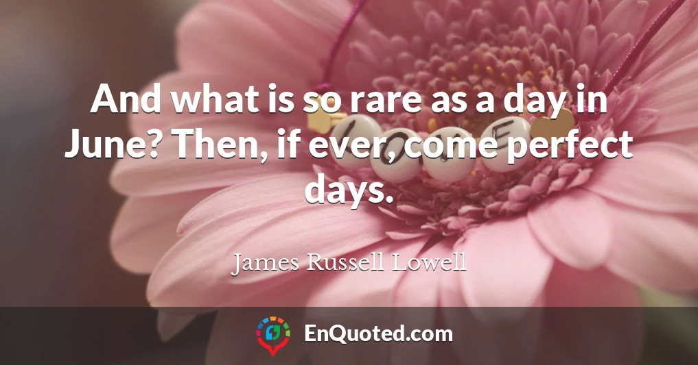 And what is so rare as a day in June? Then, if ever, come perfect days.