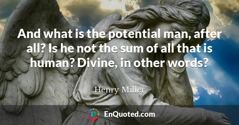 And what is the potential man, after all? Is he not the sum of all that is human? Divine, in other words?