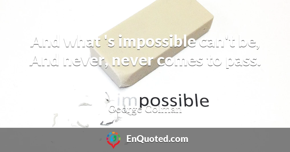And what 's impossible can't be, And never, never comes to pass.