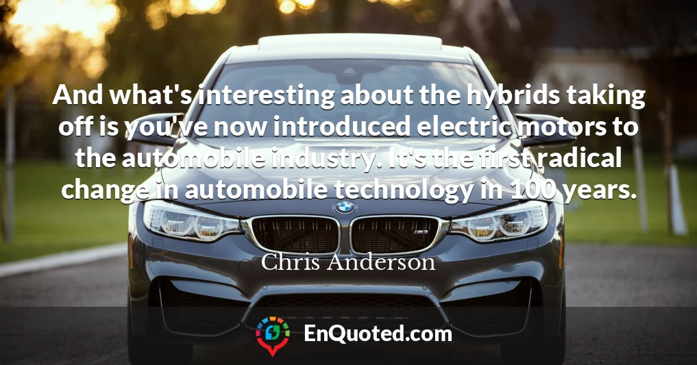 And what's interesting about the hybrids taking off is you've now introduced electric motors to the automobile industry. It's the first radical change in automobile technology in 100 years.