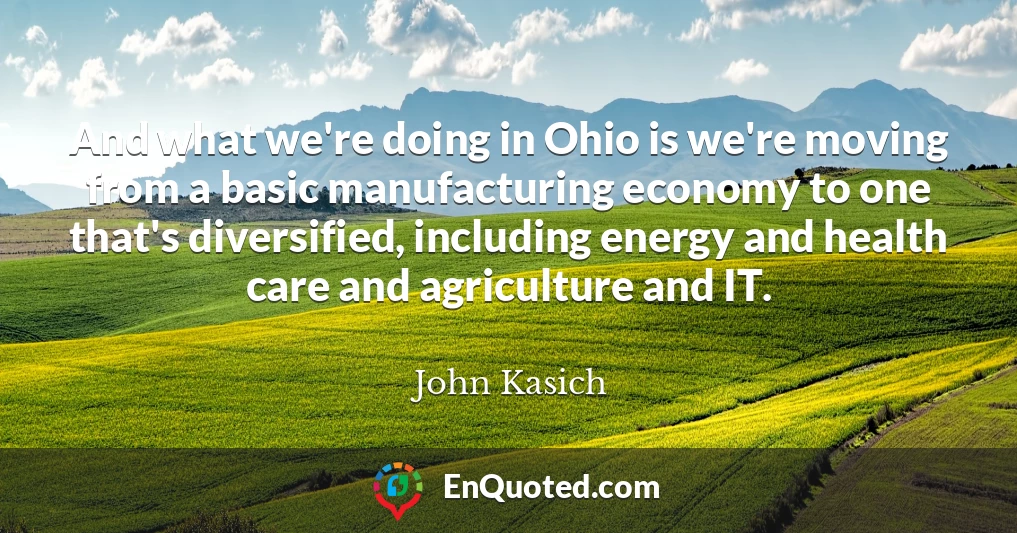 And what we're doing in Ohio is we're moving from a basic manufacturing economy to one that's diversified, including energy and health care and agriculture and IT.