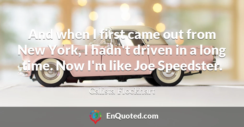 And when I first came out from New York, I hadn't driven in a long time. Now I'm like Joe Speedster.