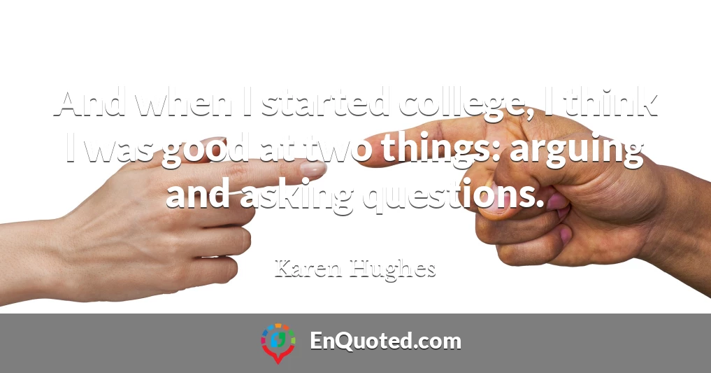 And when I started college, I think I was good at two things: arguing and asking questions.