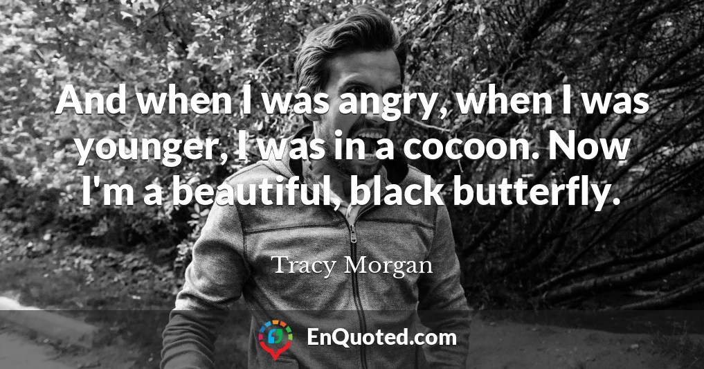 And when I was angry, when I was younger, I was in a cocoon. Now I'm a beautiful, black butterfly.