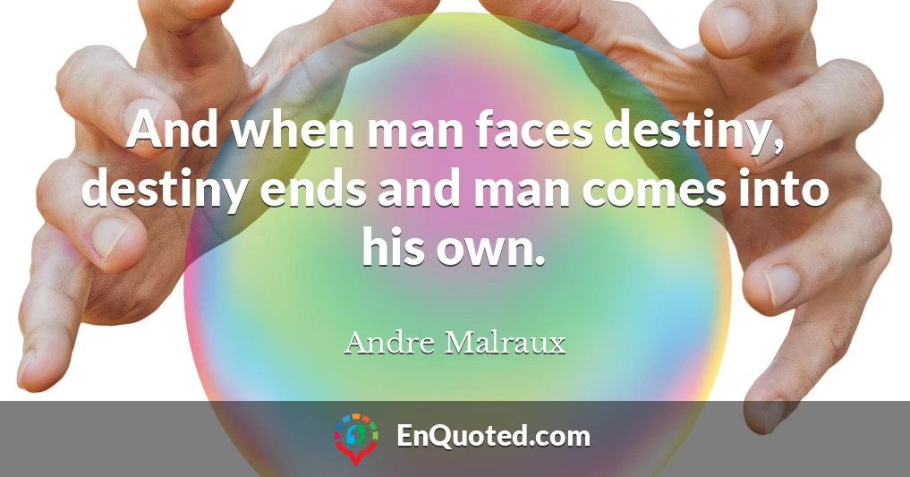 And when man faces destiny, destiny ends and man comes into his own.