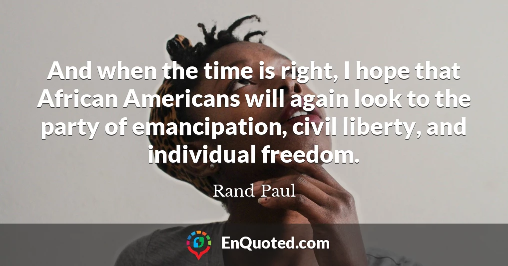 And when the time is right, I hope that African Americans will again look to the party of emancipation, civil liberty, and individual freedom.