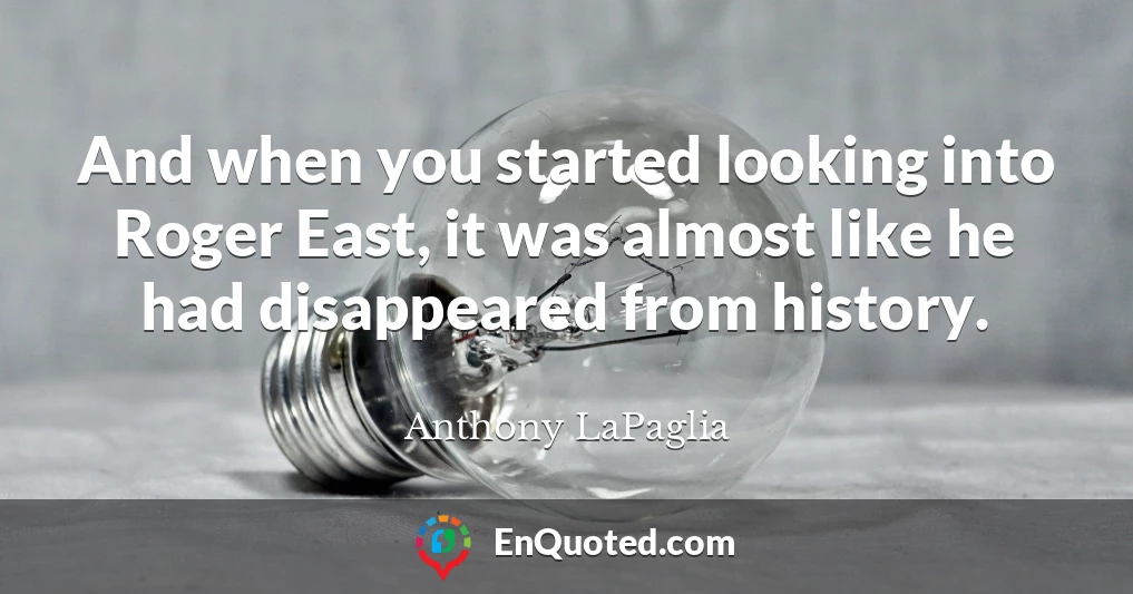 And when you started looking into Roger East, it was almost like he had disappeared from history.