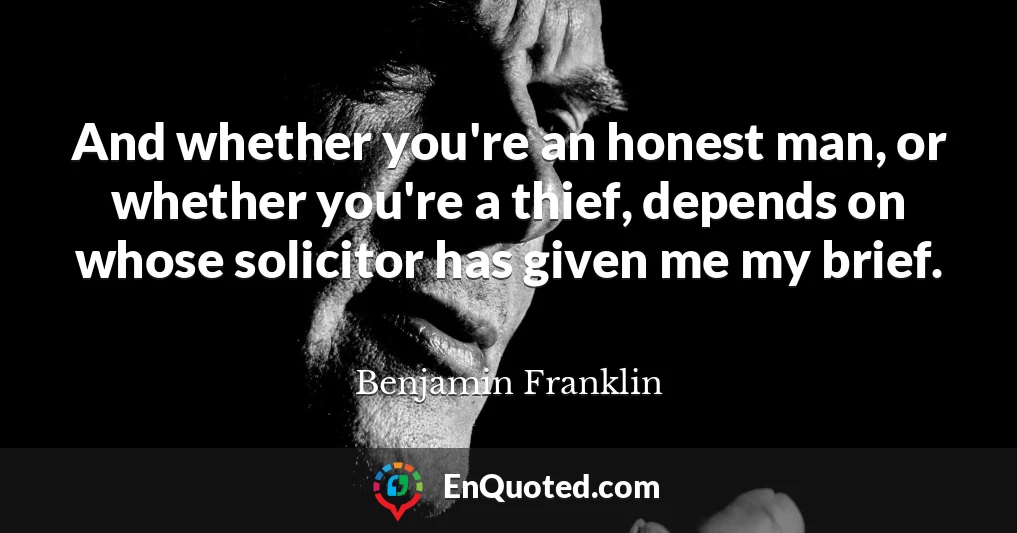 And whether you're an honest man, or whether you're a thief, depends on whose solicitor has given me my brief.
