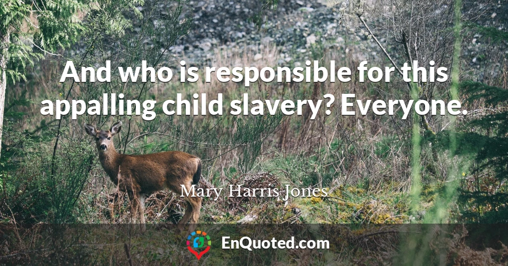 And who is responsible for this appalling child slavery? Everyone.