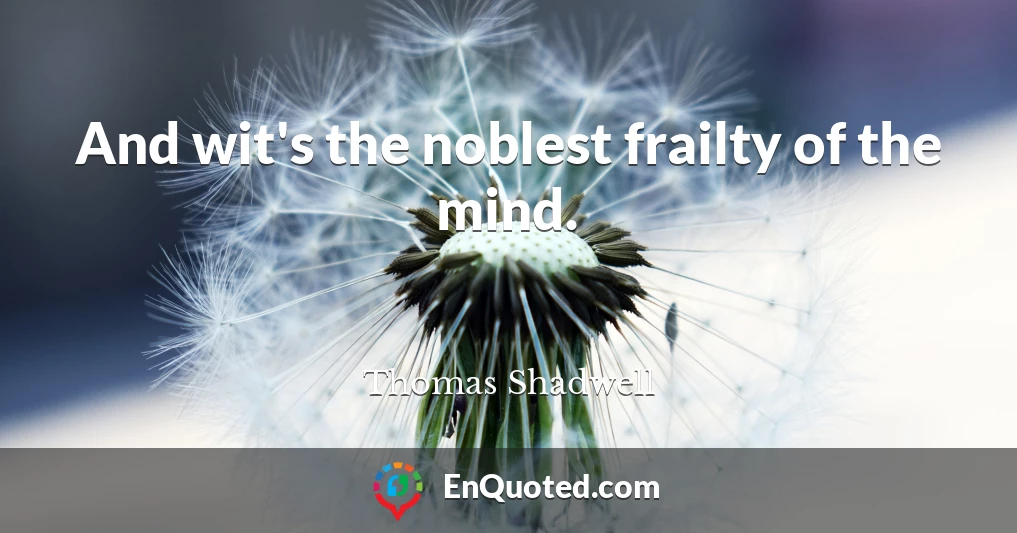 And wit's the noblest frailty of the mind.