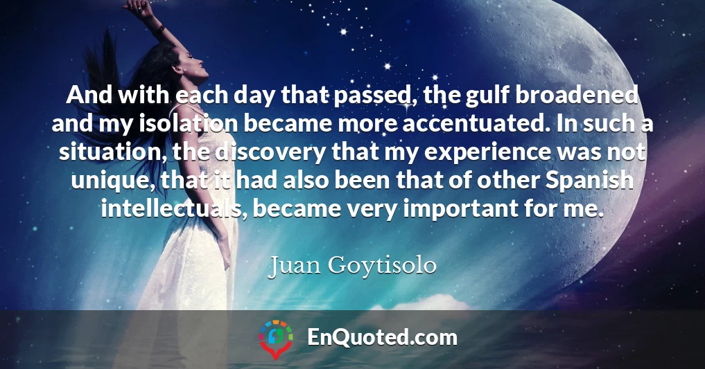 And with each day that passed, the gulf broadened and my isolation became more accentuated. In such a situation, the discovery that my experience was not unique, that it had also been that of other Spanish intellectuals, became very important for me.