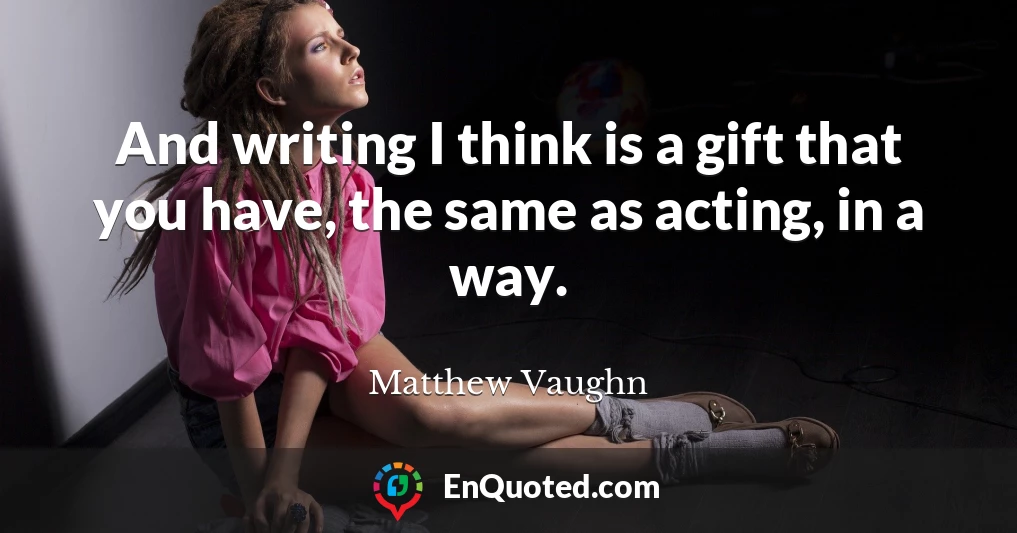 And writing I think is a gift that you have, the same as acting, in a way.