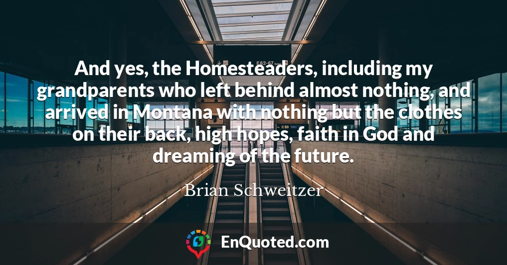 And yes, the Homesteaders, including my grandparents who left behind almost nothing, and arrived in Montana with nothing but the clothes on their back, high hopes, faith in God and dreaming of the future.
