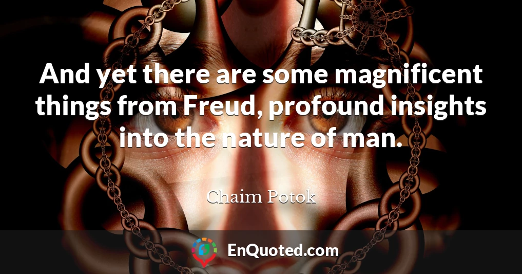 And yet there are some magnificent things from Freud, profound insights into the nature of man.