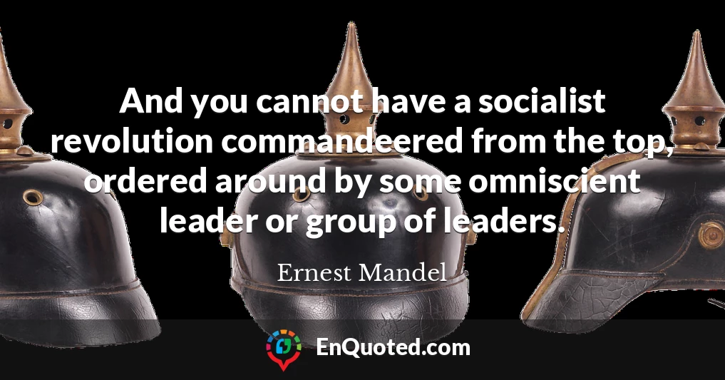 And you cannot have a socialist revolution commandeered from the top, ordered around by some omniscient leader or group of leaders.