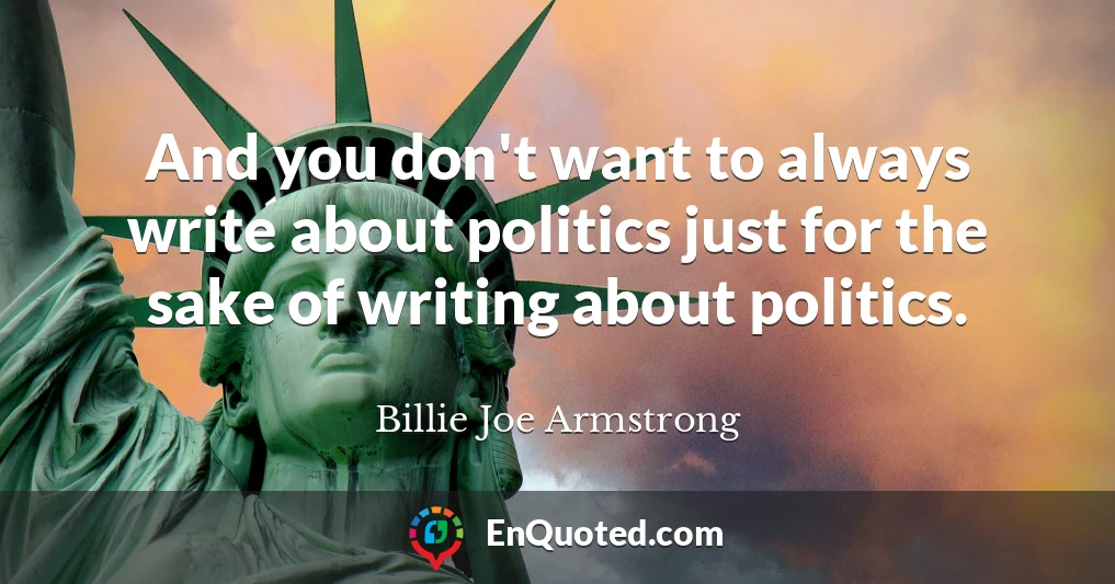 And you don't want to always write about politics just for the sake of writing about politics.