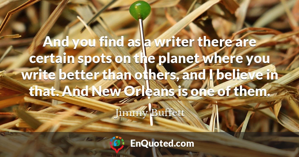 And you find as a writer there are certain spots on the planet where you write better than others, and I believe in that. And New Orleans is one of them.