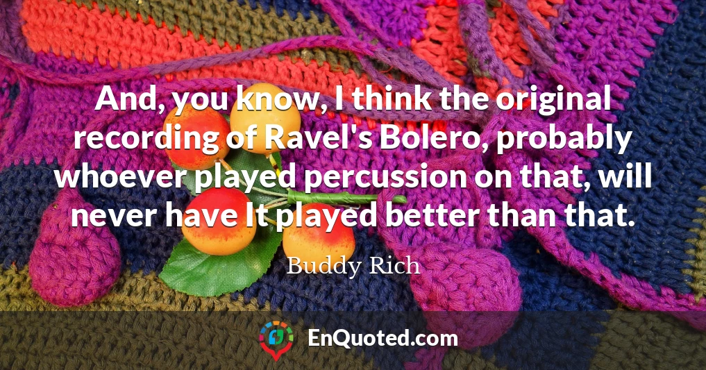 And, you know, I think the original recording of Ravel's Bolero, probably whoever played percussion on that, will never have It played better than that.