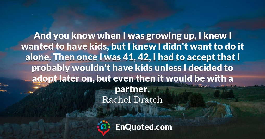 And you know when I was growing up, I knew I wanted to have kids, but I knew I didn't want to do it alone. Then once I was 41, 42, I had to accept that I probably wouldn't have kids unless I decided to adopt later on, but even then it would be with a partner.