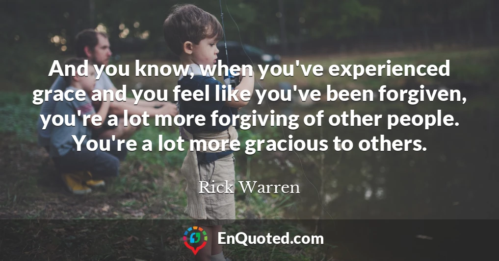 And you know, when you've experienced grace and you feel like you've been forgiven, you're a lot more forgiving of other people. You're a lot more gracious to others.