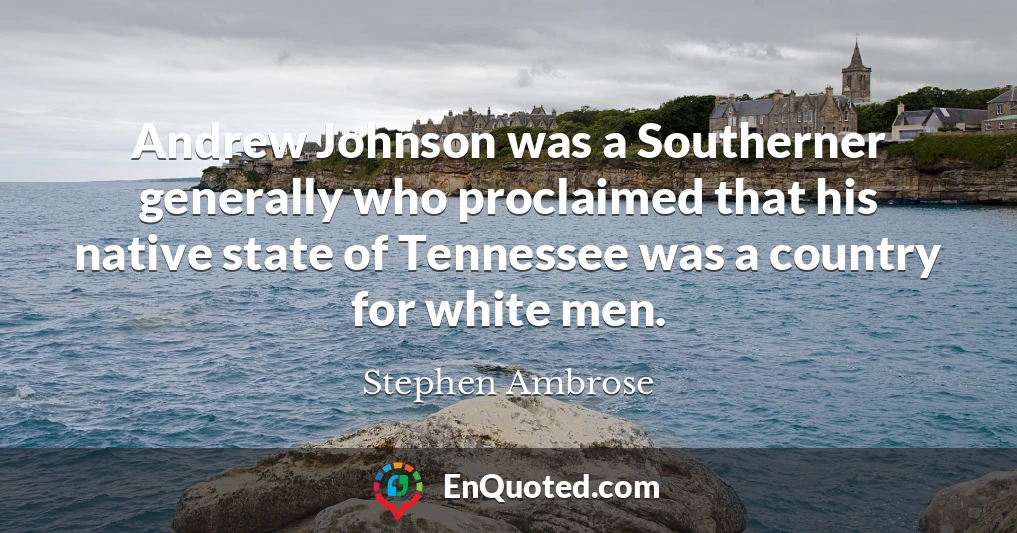 Andrew Johnson was a Southerner generally who proclaimed that his native state of Tennessee was a country for white men.