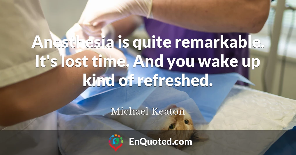 Anesthesia is quite remarkable. It's lost time. And you wake up kind of refreshed.