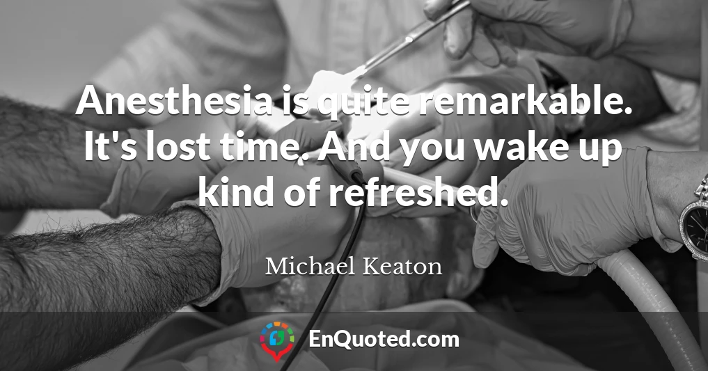 Anesthesia is quite remarkable. It's lost time. And you wake up kind of refreshed.