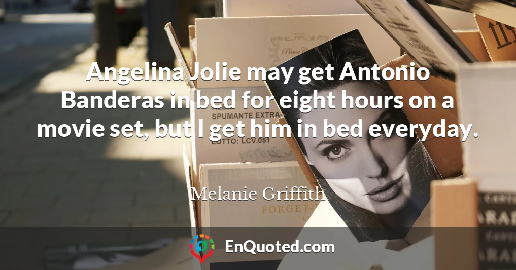 Angelina Jolie may get Antonio Banderas in bed for eight hours on a movie set, but I get him in bed everyday.