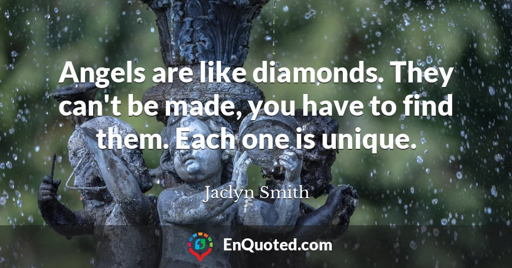 Angels are like diamonds. They can't be made, you have to find them. Each one is unique.
