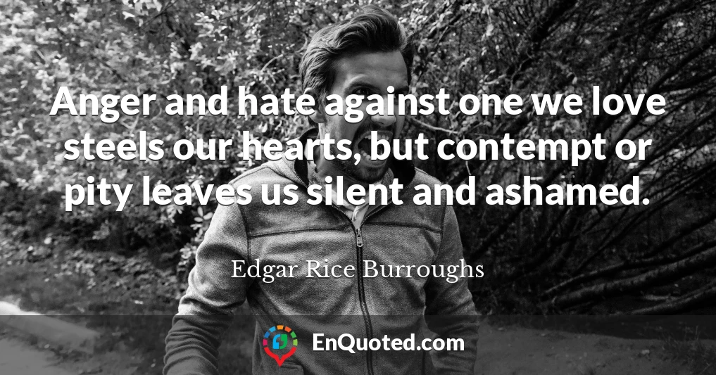 Anger and hate against one we love steels our hearts, but contempt or pity leaves us silent and ashamed.
