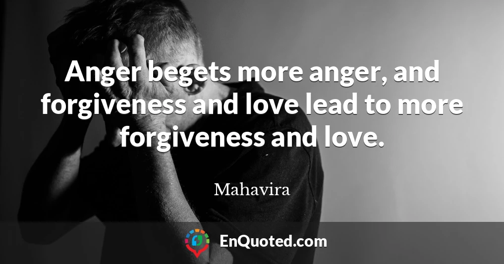 Anger begets more anger, and forgiveness and love lead to more forgiveness and love.