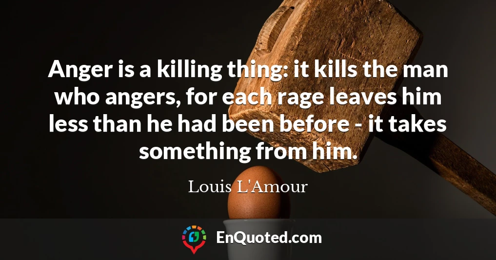 Anger is a killing thing: it kills the man who angers, for each rage leaves him less than he had been before - it takes something from him.
