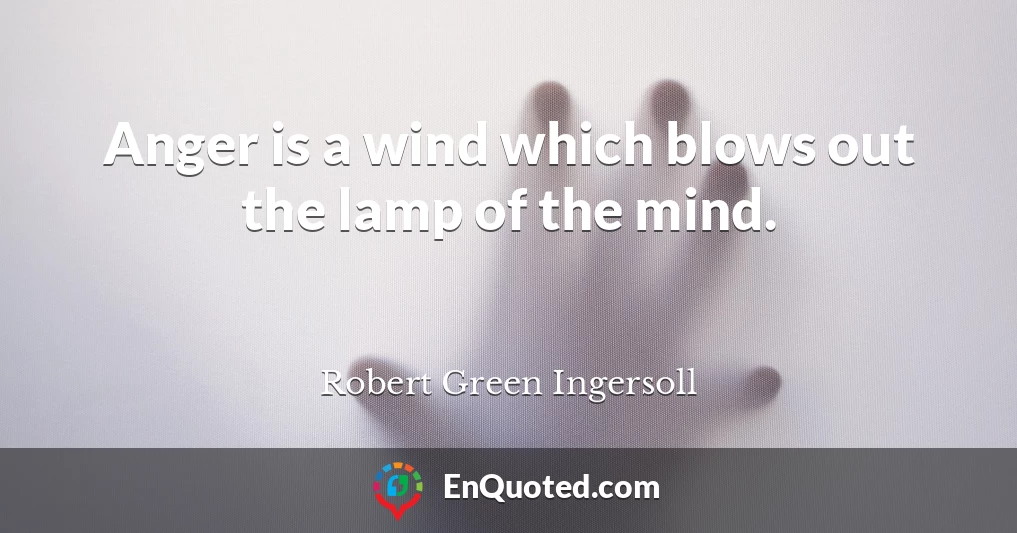 Anger is a wind which blows out the lamp of the mind.