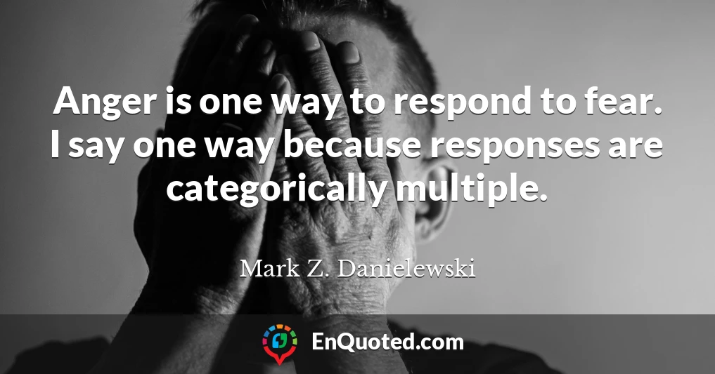 Anger is one way to respond to fear. I say one way because responses are categorically multiple.