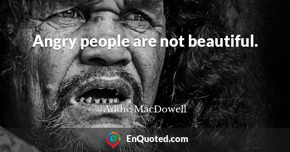 Angry people are not beautiful.