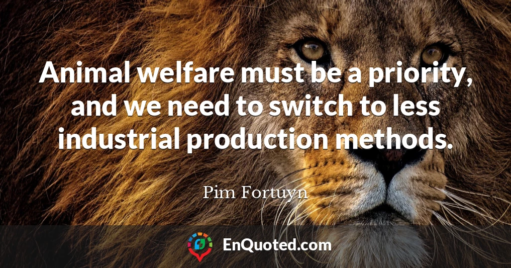 Animal welfare must be a priority, and we need to switch to less industrial production methods.
