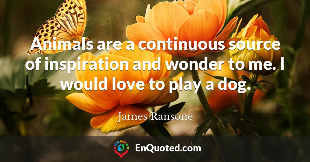 Animals are a continuous source of inspiration and wonder to me. I would love to play a dog.