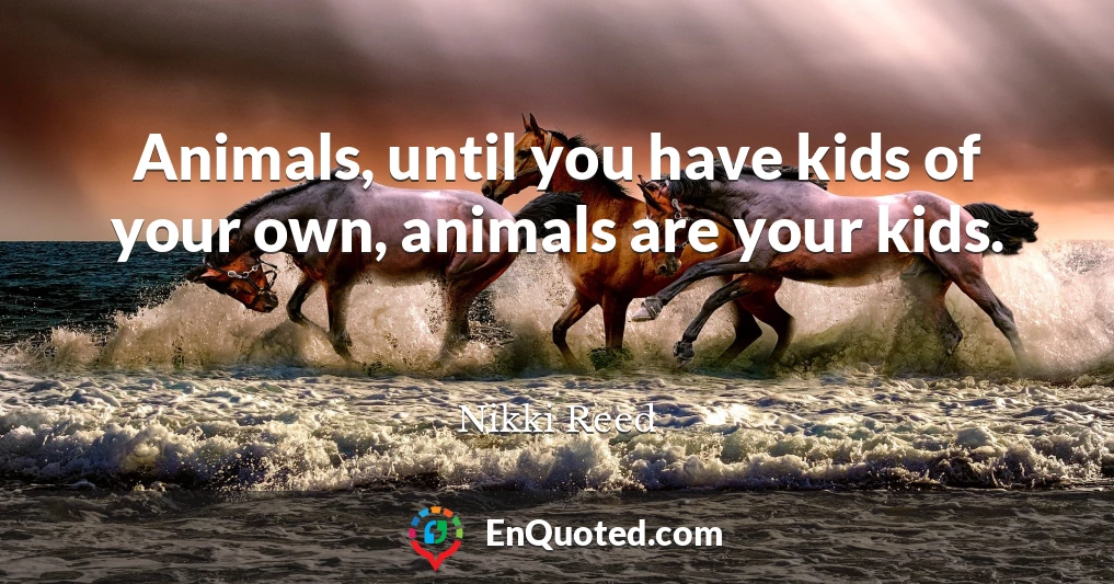 Animals, until you have kids of your own, animals are your kids.