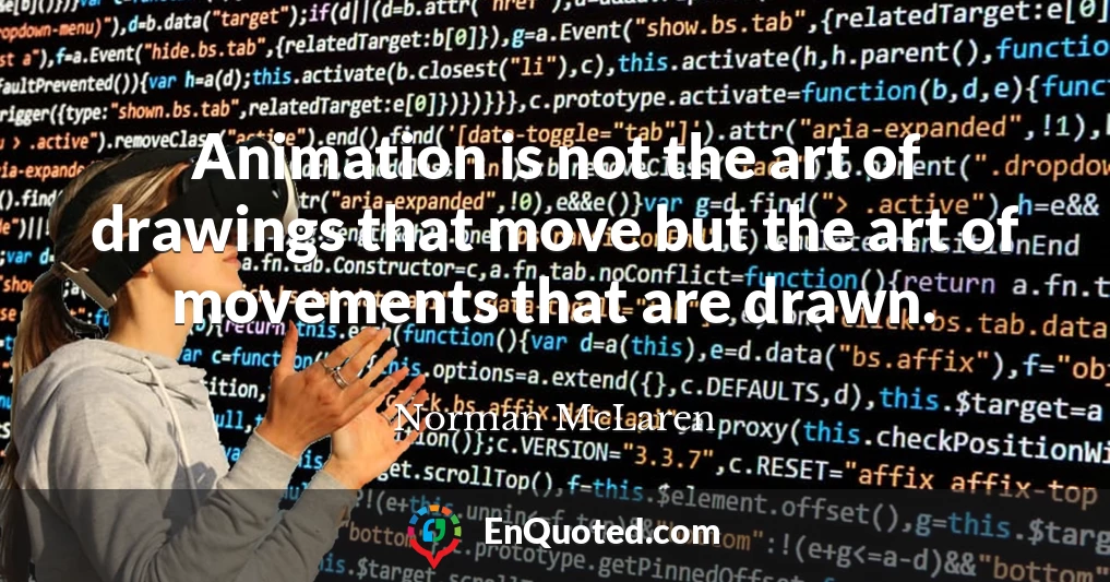 Animation is not the art of drawings that move but the art of movements that are drawn.